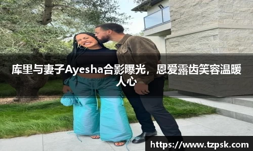 库里与妻子Ayesha合影曝光，恩爱露齿笑容温暖人心