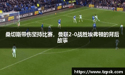 桑切斯带伤坚持比赛，曼联2-0战胜埃弗顿的背后故事