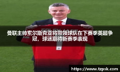 曼联主帅索尔斯克亚将带领球队在下赛季英超争冠，球迷期待新赛季表现