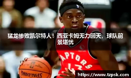 猛龙惨败凯尔特人！西亚卡姆无力回天，球队前景堪忧