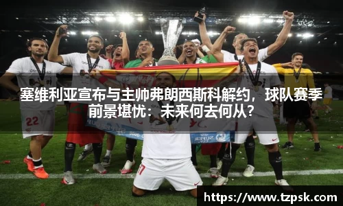 塞维利亚宣布与主帅弗朗西斯科解约，球队赛季前景堪忧：未来何去何从？