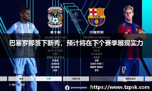 巴塞罗那签下新秀，预计将在下个赛季展现实力