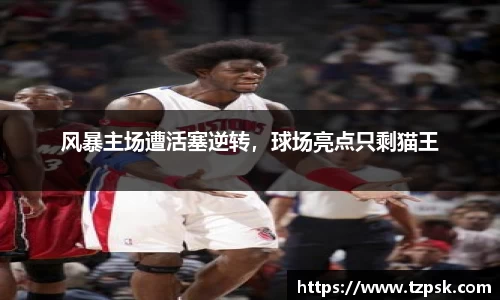 风暴主场遭活塞逆转，球场亮点只剩猫王