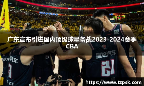 广东宣布引进国内顶级球星备战2023-2024赛季CBA