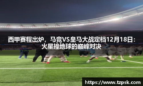 西甲赛程出炉，马竞VS皇马大战定档12月18日：火星撞地球的巅峰对决