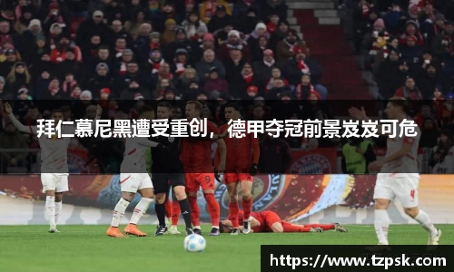 拜仁慕尼黑遭受重创，德甲夺冠前景岌岌可危