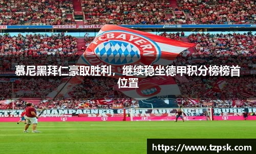 慕尼黑拜仁豪取胜利，继续稳坐德甲积分榜榜首位置