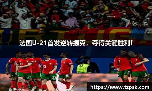 法国U-21首发逆转捷克，夺得关键胜利!