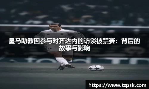 皇马助教因参与对齐达内的访谈被禁赛：背后的故事与影响