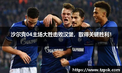 沙尔克04主场大胜击败汉堡，取得关键胜利！
