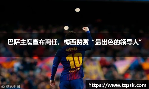 巴萨主席宣布离任，梅西赞赏“最出色的领导人”
