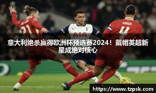 意大利绝杀赢得欧洲杯预选赛2024！戴帽英超新星成绝对核心