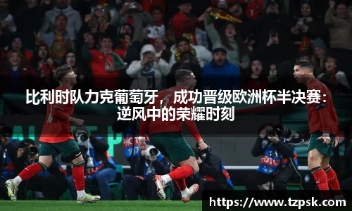 比利时队力克葡萄牙，成功晋级欧洲杯半决赛：逆风中的荣耀时刻