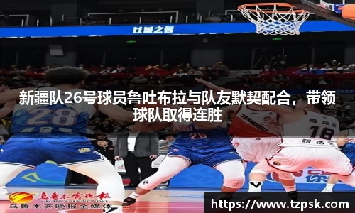 新疆队26号球员鲁吐布拉与队友默契配合，带领球队取得连胜