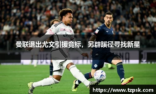 曼联退出尤文引援竞标，另辟蹊径寻找新星