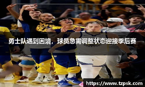 勇士队遇到困境，球员急需调整状态迎接季后赛