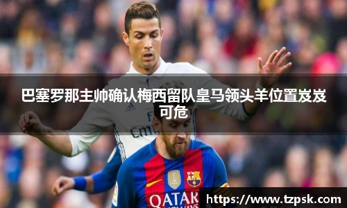 巴塞罗那主帅确认梅西留队皇马领头羊位置岌岌可危
