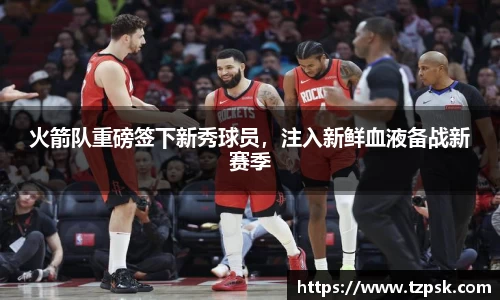 火箭队重磅签下新秀球员，注入新鲜血液备战新赛季
