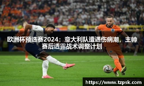 欧洲杯预选赛2024：意大利队遭遇伤病潮，主帅赛后透露战术调整计划