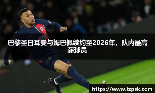 巴黎圣日耳曼与姆巴佩续约至2026年，队内最高薪球员