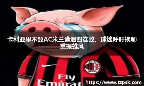 卡利亚里不敌AC米兰遭遇四连败，球迷呼吁换帅重振雄风