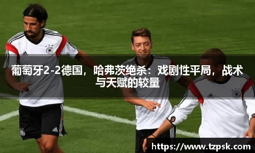 葡萄牙2-2德国，哈弗茨绝杀：戏剧性平局，战术与天赋的较量