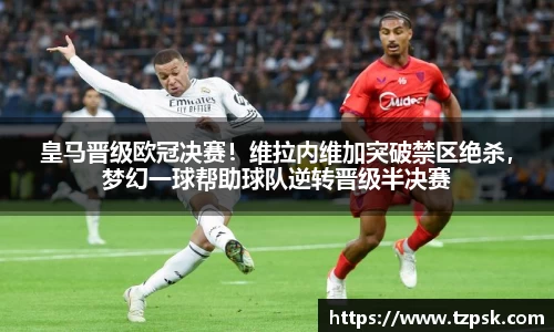 皇马晋级欧冠决赛！维拉内维加突破禁区绝杀，梦幻一球帮助球队逆转晋级半决赛