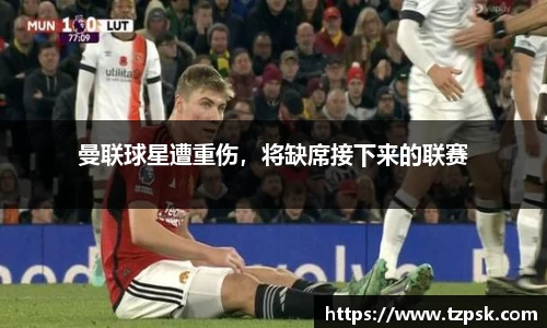 曼联球星遭重伤，将缺席接下来的联赛