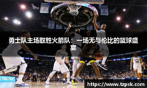 勇士队主场取胜火箭队：一场无与伦比的篮球盛宴