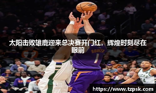 太阳击败雄鹿迎来总决赛开门红，辉煌时刻尽在眼前