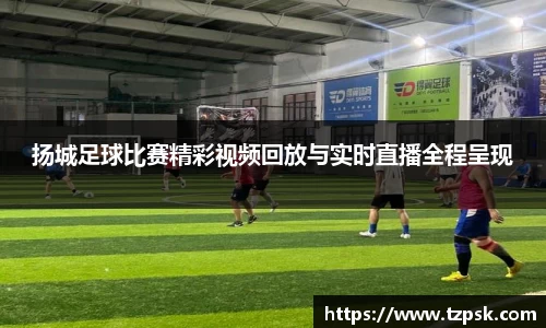 扬城足球比赛精彩视频回放与实时直播全程呈现