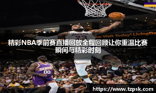 精彩NBA季前赛直播回放全程回顾让你重温比赛瞬间与精彩时刻