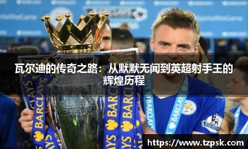 瓦尔迪的传奇之路：从默默无闻到英超射手王的辉煌历程