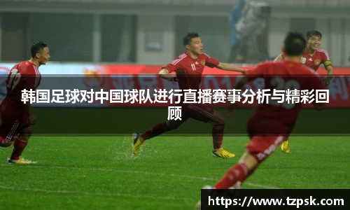 韩国足球对中国球队进行直播赛事分析与精彩回顾