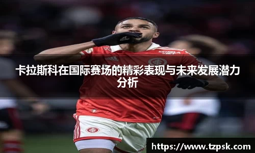 卡拉斯科在国际赛场的精彩表现与未来发展潜力分析