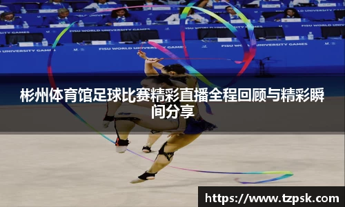 彬州体育馆足球比赛精彩直播全程回顾与精彩瞬间分享