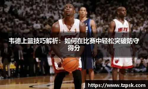 韦德上篮技巧解析：如何在比赛中轻松突破防守得分