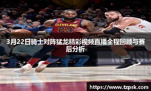 3月22日骑士对阵猛龙精彩视频直播全程回顾与赛后分析