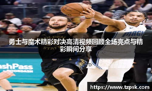 勇士与魔术精彩对决高清视频回顾全场亮点与精彩瞬间分享