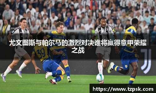 尤文图斯与帕尔马的激烈对决谁将赢得意甲荣耀之战