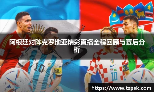 阿根廷对阵克罗地亚精彩直播全程回顾与赛后分析