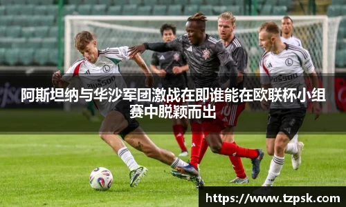 阿斯坦纳与华沙军团激战在即谁能在欧联杯小组赛中脱颖而出