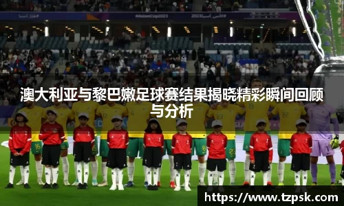 澳大利亚与黎巴嫩足球赛结果揭晓精彩瞬间回顾与分析