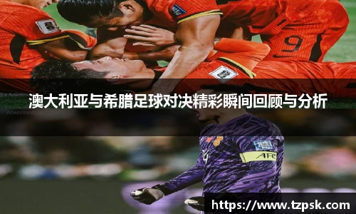 澳大利亚与希腊足球对决精彩瞬间回顾与分析