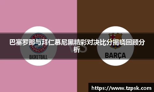 巴塞罗那与拜仁慕尼黑精彩对决比分揭晓回顾分析