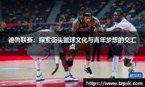 德鲁联赛：探索街头篮球文化与青年梦想的交汇点