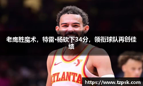 老鹰胜魔术，特雷·杨砍下34分，领衔球队再创佳绩