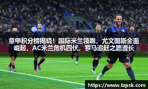 意甲积分榜揭晓！国际米兰领跑，尤文图斯全面崛起，AC米兰危机四伏，罗马追赶之路漫长